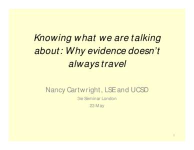 Knowing what we are talking about: Why evidence doesn’t always travel Nancy Cartwright, LSE and UCSD 3ie Seminar London 23 May