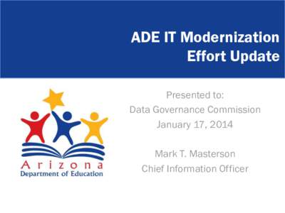 ADE IT Modernization Effort Update Presented to: Data Governance Commission January 17, 2014 Mark T. Masterson
