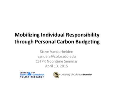 Mobilizing	
  Individual	
  Responsibility	
   through	
  Personal	
  Carbon	
  Budge:ng	
   Steve	
  Vanderheiden	
   	
   CSTPR	
  Noon9me	
  Seminar	
   April	
  13,	
  2015	
  