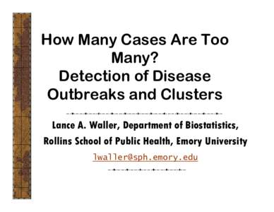 How Many Cases Are Too Many? Detection of Disease Outbreaks and Clusters Lance A. Waller, Department of Biostatistics, Rollins School of Public Health, Emory University