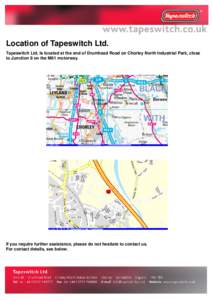 Location of Tapeswitch Ltd. Tapeswitch Ltd. Is located at the end of Drumhead Road on Chorley North Industrial Park, close to Junction 8 on the M61 motorway. If you require further assistance, please do not hesitate to c