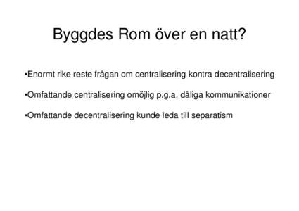 Byggdes Rom över en natt? •Enormt rike reste frågan om centralisering kontra decentralisering •Omfattande centralisering omöjlig p.g.a. dåliga kommunikationer •Omfattande decentralisering kunde leda till separa