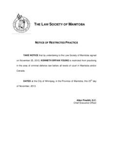 THE LAW SOCIETY OF MANITOBA  NOTICE OF RESTRICTED PRACTICE TAKE NOTICE that by undertaking to the Law Society of Manitoba signed on November 25, 2013, KENNETH BRYAN YOUNG is restricted from practising