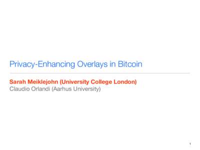 Privacy-Enhancing Overlays in Bitcoin Sarah Meiklejohn (University College London) Claudio Orlandi (Aarhus University) 1