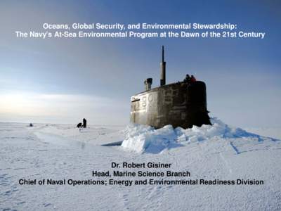 Oceans, Global Security, and Environmental Stewardship: The Navy’s At-Sea Environmental Program at the Dawn of the 21st Century Dr. Robert Gisiner Head, Marine Science Branch Chief of Naval Operations; Energy and Envir