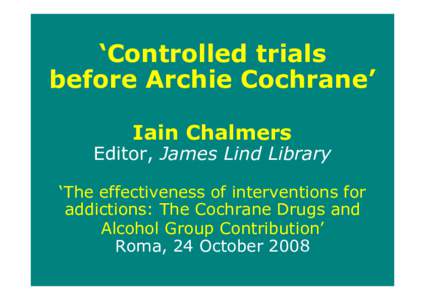 ‘Controlled trials before Archie Cochrane’ Iain Chalmers Editor, James Lind Library ‘The effectiveness of interventions for addictions: The Cochrane Drugs and