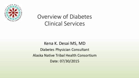 Overview of Diabetes Clinical Services Kena K. Desai MS, MD Diabetes Physician Consultant Alaska Native Tribal Health Consortium Date: 