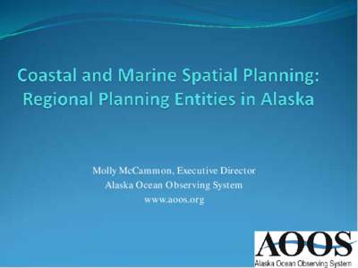 Molly McCammon, Executive Director Alaska Ocean Observing System www.aoos.org Regional approach to CMSP — Strong partnerships with Federal, State, tribal & local