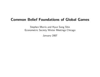 Common Belief Foundations of Global Games Stephen Morris and Hyun Song Shin Econometric Society Winter Meetings Chicago January 2007  Stephen Morris and Hyun Song Shin