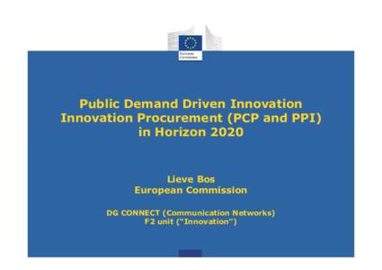 Public Demand Driven Innovation Innovation Procurement (PCP and PPI) in Horizon 2020 Lieve Bos European Commission