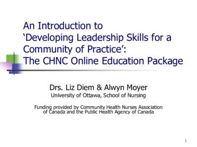 An Introduction to ‘Developing Leadership Skills for a Community of Practice’: The CHNC Online Education Package Drs. Liz Diem & Alwyn Moyer University of Ottawa, School of Nursing