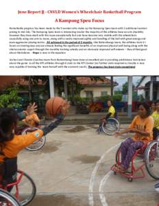 June Report B - CNVLD Women’s Wheelchair Basketball Program  A Kampong Speu Focus Remarkable progress has been made by the 9 women who make up the Kampong Speu team with 2 additional women joining in mid July. The Kamp