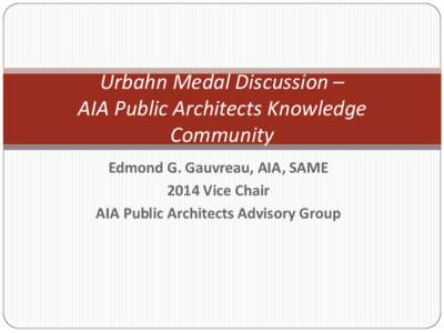 Urbahn Medal Discussion – AIA Public Architects Knowledge Community Edmond G. Gauvreau, AIA, SAME 2014 Vice Chair AIA Public Architects Advisory Group