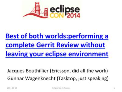 Best	
  of	
  both	
  worlds:performing	
  a	
   complete	
  Gerrit	
  Review	
  without	
   leaving	
  your	
  eclipse	
  environment	
     Jacques	
  Bouthillier	
  (Ericsson,	
  did	
  all	
  the	
 