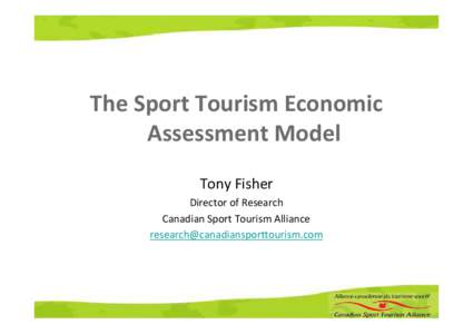 The Sport Tourism Economic Assessment Model Tony Fisher Director of Research Canadian Sport Tourism Alliance [removed]