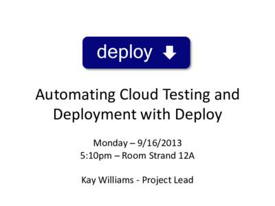 deploy Automating Cloud Testing and Deployment with Deploy Monday – [removed]:10pm – Room Strand 12A Kay Williams - Project Lead