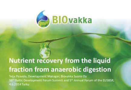 Nutrient recovery from the liquid fraction from anaerobic digestion Teija Paavola, Development Manager, Biovakka Suomi Oy 16th Baltic Development Forum Summit and 5th Annual Forum of the EUSBSR, [removed]Turku