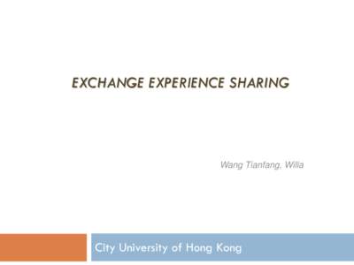 EXCHANGE EXPERIENCE SHARING  Wang Tianfang, Willa City University of Hong Kong