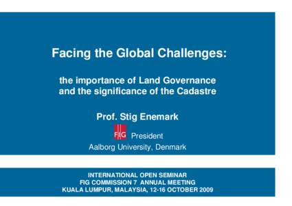 Facing the Global Challenges: the importance of Land Governance and the significance of the Cadastre Prof. Stig Enemark President Aalborg University, Denmark