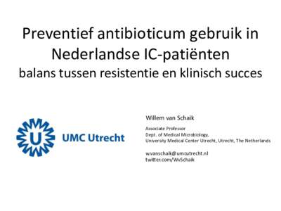 Preventief antibioticum gebruik in Nederlandse IC-patiënten balans tussen resistentie en klinisch succes Willem van Schaik Associate Professor Dept. of Medical Microbiology,