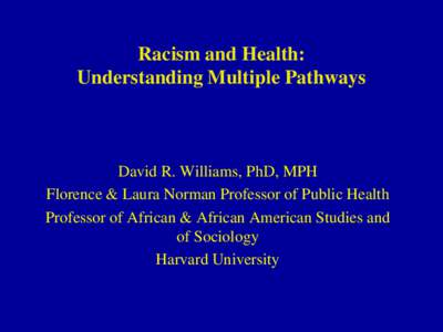 Racism and Health: Understanding Multiple Pathways David R. Williams, PhD, MPH Florence & Laura Norman Professor of Public Health Professor of African & African American Studies and