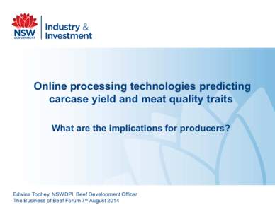 Online processing technologies predicting carcase yield and meat quality traits What are the implications for producers? Edwina Toohey, NSWDPI, Beef Development Officer The Business of Beef Forum 7th August 2014