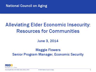 National Council on Aging  Alleviating Elder Economic Insecurity: Resources for Communities June 3, 2014 Maggie Flowers