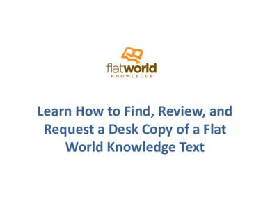 Learn How to Find, Review, and Request a Desk Copy of a Flat World Knowledge Text Find A Book • To find a book click on “Visit Our Catalog” or choose a