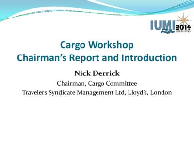 Cargo Workshop Chairman’s Report and Introduction Nick Derrick Chairman, Cargo Committee Travelers Syndicate Management Ltd, Lloyd’s, London