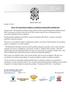 MEDIA RELEASE October 30, 2014 SIGA’s Six Casinos Receive Highest Accreditation in Responsible Gambling (RG) Saskatoon, SK. The Saskatchewan Indian Gaming Authority (SIGA) and the Responsible Gambling Council (RGC) are