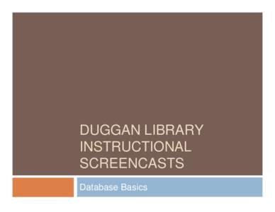 DUGGAN LIBRARY INSTRUCTIONAL SCREENCASTS Database Basics  What is a database?