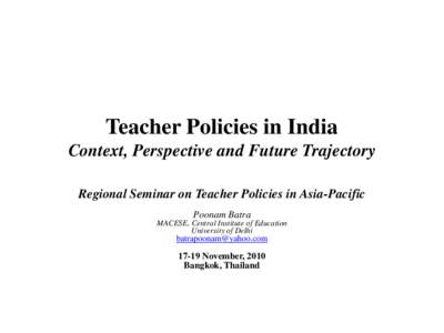 Teacher Policies in India Context, Perspective and Future Trajectory Regional Seminar on Teacher Policies in Asia-Pacific Poonam Batra MACESE, Central Institute of Education University of Delhi