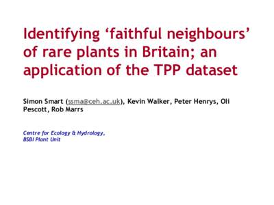 Identifying ‘faithful neighbours’ of rare plants in Britain; an application of the TPP dataset Simon Smart (), Kevin Walker, Peter Henrys, Oli Pescott, Rob Marrs Centre for Ecology & Hydrology,