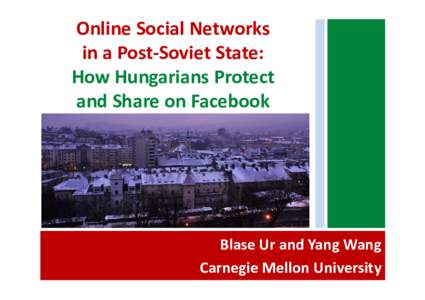 Online Social Networks in a Post-Soviet State: How Hungarians Protect and Share on Facebook  Blase Ur and Yang Wang