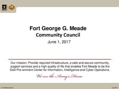 Fort George G. Meade Community Council June 1, 2017 Our mission: Provide required infrastructure, a safe and secure community, support services and a high quality of life that enables Fort Meade to be the