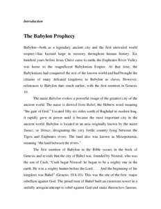 Introduction  The Babylon Prophecy Babylon—both as a legendary ancient city and the first unrivaled world empire—has loomed large in memory throughout human history. Six hundred years before Jesus Christ came to eart