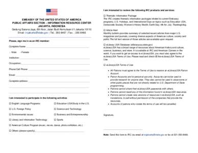 I am interested to recieve the following IRC products and services:  EMBASSY OF THE UNITED STATES OF AMERICA PUBLIC AFFAIRS SECTION – INFORMATION RESOURCE CENTER JAKARTA, INDONESIA Gedung Sarana Jaya, 8th floor, Jalan 