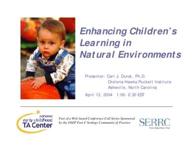 Enhancing Children’s Learning in Natural Environments Presenter: Carl J. Dunst, Ph.D. Orelena Hawks Puckett Institute Asheville, North Carolina