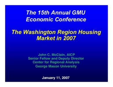 The 15th Annual GMU Economic Conference The Washington Region Housing Market in 2007 John C. McClain, AICP Senior Fellow and Deputy Director