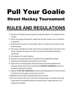 Pull Your Goalie Street Hockey Tournament RULES AND REGULATIONS 1) Minimum of 4 people per team (3 players and goalie). Maximum of 6 people per team (2 subs).