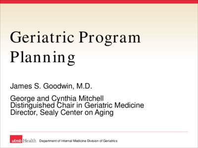 Geriatric Program Planning James S. Goodwin, M.D. George and Cynthia Mitchell Distinguished Chair in Geriatric Medicine Director, Sealy Center on Aging
