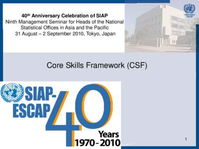 40th Anniversary Celebration of SIAP Ninth Management Seminar for Heads of the National Statistical Offices in Asia and the Pacific 31 August – 2 September 2010, Tokyo, Japan  Core Skills Framework (CSF)