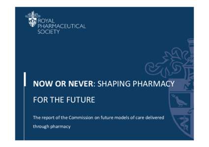 •Section Title  NOW OR NEVER: SHAPING PHARMACY FOR THE FUTURE The report of the Commission on future models of care delivered through pharmacy