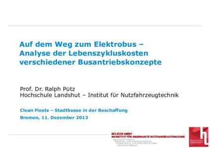 Auf dem Weg zum Elektrobus – Analyse der Lebenszykluskosten verschiedener Busantriebskonzepte Prof. Dr. Ralph Pütz Hochschule Landshut – Institut für Nutzfahrzeugtechnik