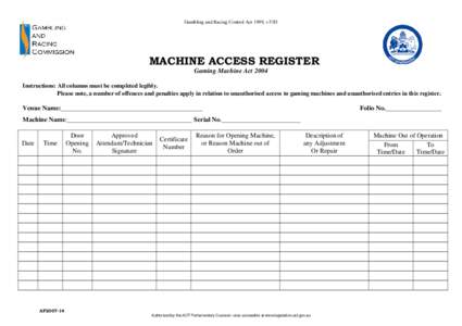 Gambling and Racing Control Act 1999, s 53D  MACHINE ACCESS REGISTER Gaming Machine Act 2004 Instructions: All columns must be completed legibly. Please note, a number of offences and penalties apply in relation to unaut