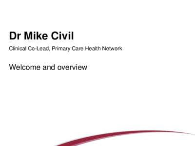 Dr Mike Civil Clinical Co-Lead, Primary Care Health Network Welcome and overview  What is Primary Care?