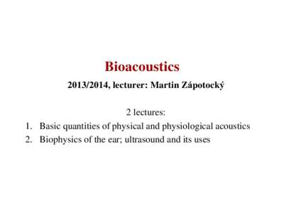 Bioacoustics, lecturer: Martin Zápotocký 2 lectures: 1. Basic quantities of physical and physiological acoustics 2. Biophysics of the ear; ultrasound and its uses