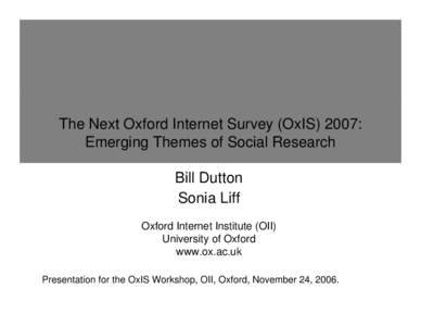 The Next Oxford Internet Survey (OxIS) 2007: Emerging Themes of Social Research Bill Dutton Sonia Liff Oxford Internet Institute (OII) University of Oxford