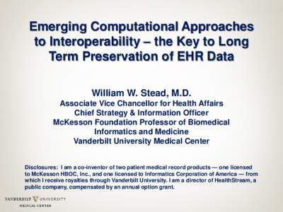 Emerging Computational Approaches to Interoperability – the Key to Long Term Preservation of EHR Data William W. Stead, M.D. Associate Vice Chancellor for Health Affairs Chief Strategy & Information Officer