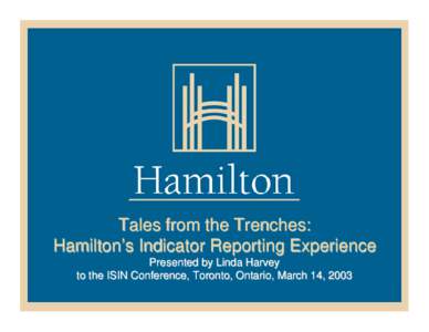 Tales from the Trenches: Hamilton’s Indicator Reporting Experience Presented by Linda Harvey to the ISIN Conference, Toronto, Ontario, March 14, 2003  Hamilton’s vision of a
